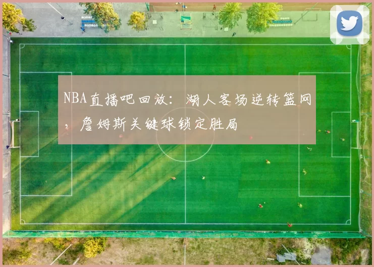 NBA直播吧回放：湖人客场逆转篮网，詹姆斯关键球锁定胜局