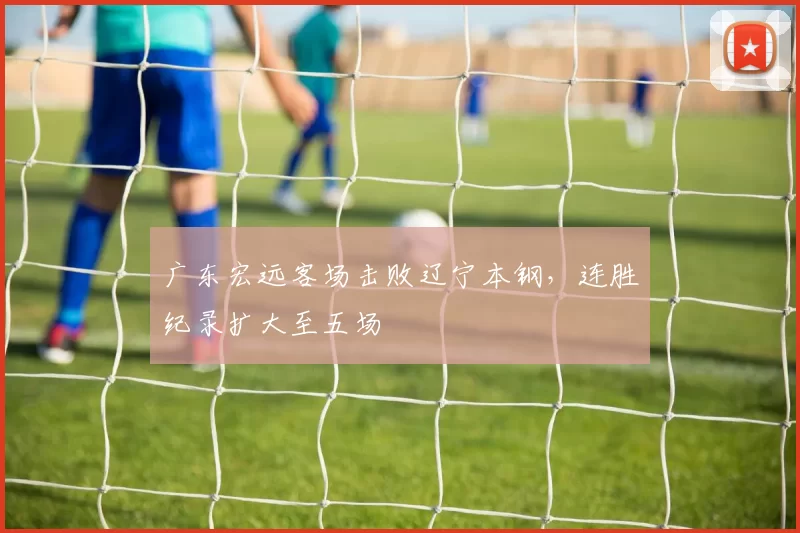 广东宏远客场击败辽宁本钢,连胜纪录扩大至五场