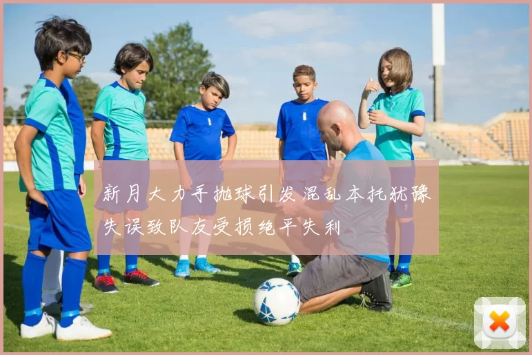 新月大力手抛球引发混乱本托犹豫失误致队友受损绝平失利