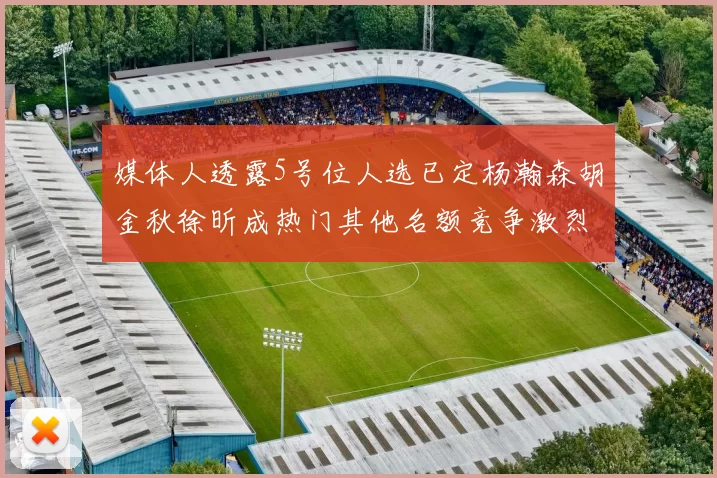 媒体人透露5号位人选已定杨瀚森胡金秋徐昕成热门其他名额竞争激烈