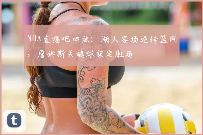 NBA直播吧回放：湖人客场逆转篮网，詹姆斯关键球锁定胜局