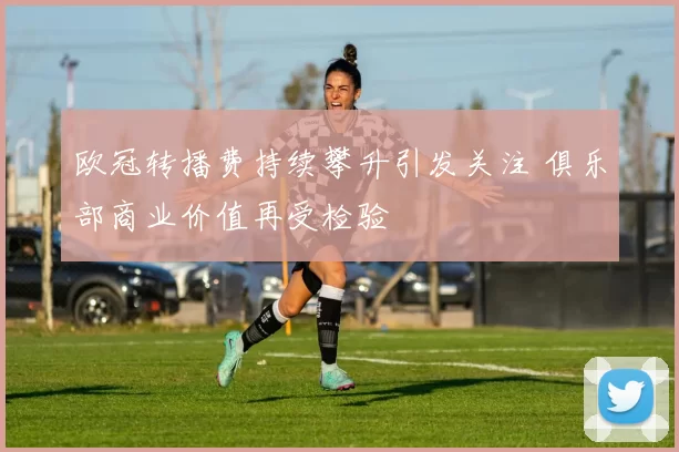 欧冠转播费持续攀升引发关注 俱乐部商业价值再受检验