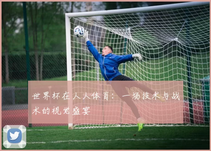 世界杯在人人体育：一场技术与战术的视觉盛宴