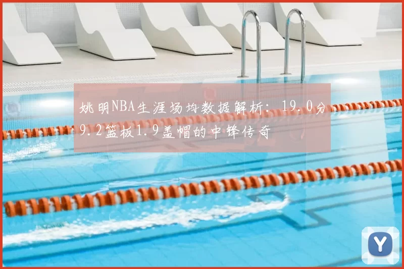 姚明NBA生涯场均数据解析：19.0分9.2篮板1.9盖帽的中锋传奇