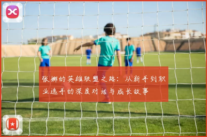张娜的英雄联盟之路:从新手到职业选手的深度对话与成长故事