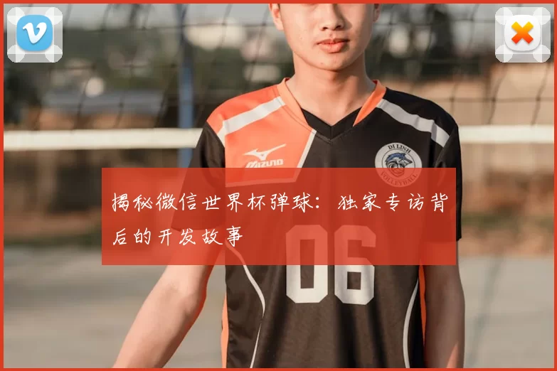 揭秘微信世界杯弹球：独家专访背后的开发故事