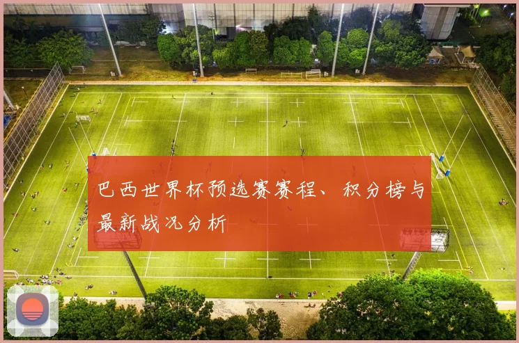 巴西世界杯预选赛赛程、积分榜与最新战况分析