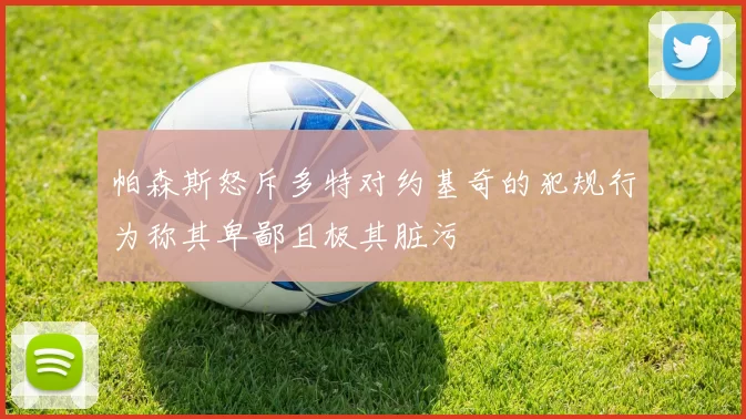 帕森斯怒斥多特对约基奇的犯规行为称其卑鄙且极其脏污