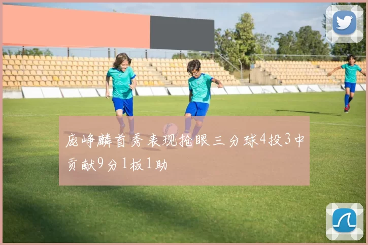 庞峥麟首秀表现抢眼三分球4投3中贡献9分1板1助