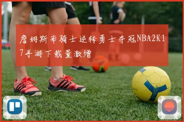 詹姆斯率骑士逆转勇士夺冠NBA2K17手游下载量激增