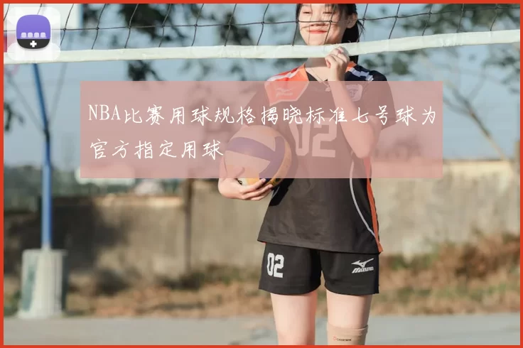 NBA比赛用球规格揭晓标准七号球为官方指定用球