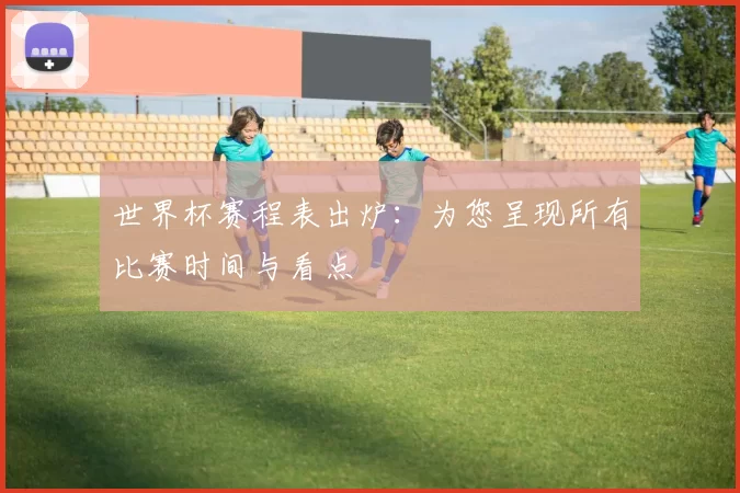 世界杯赛程表出炉:为您呈现所有比赛时间与看点