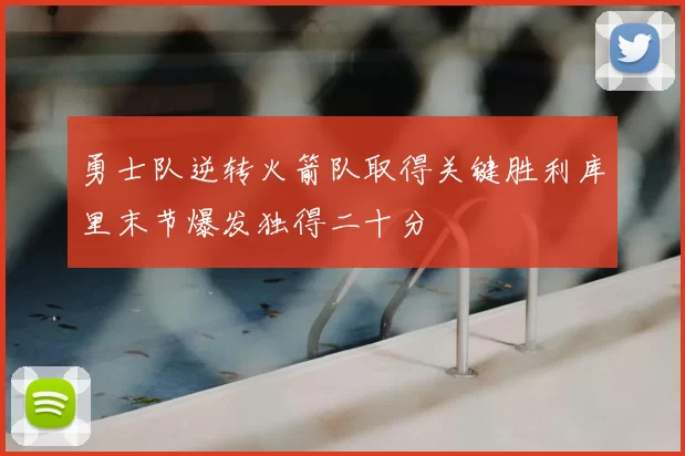 勇士队逆转火箭队取得关键胜利库里末节爆发独得二十分