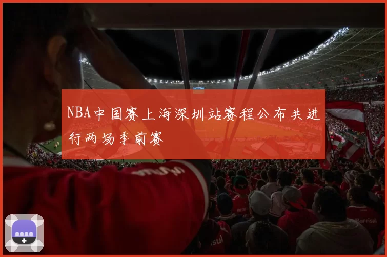 NBA中国赛上海深圳站赛程公布共进行两场季前赛