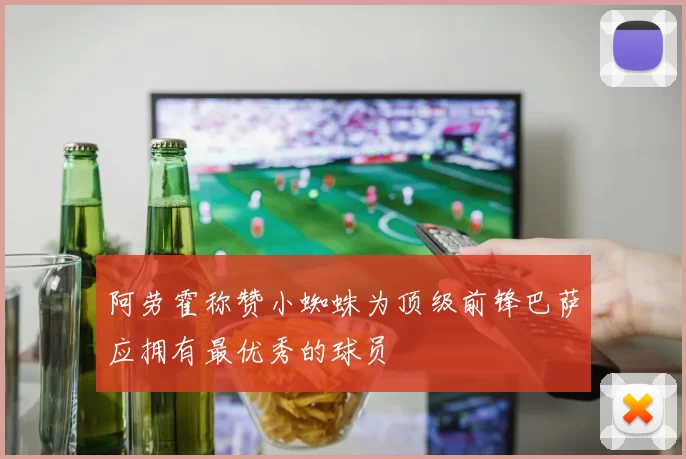阿劳霍称赞小蜘蛛为顶级前锋巴萨应拥有最优秀的球员