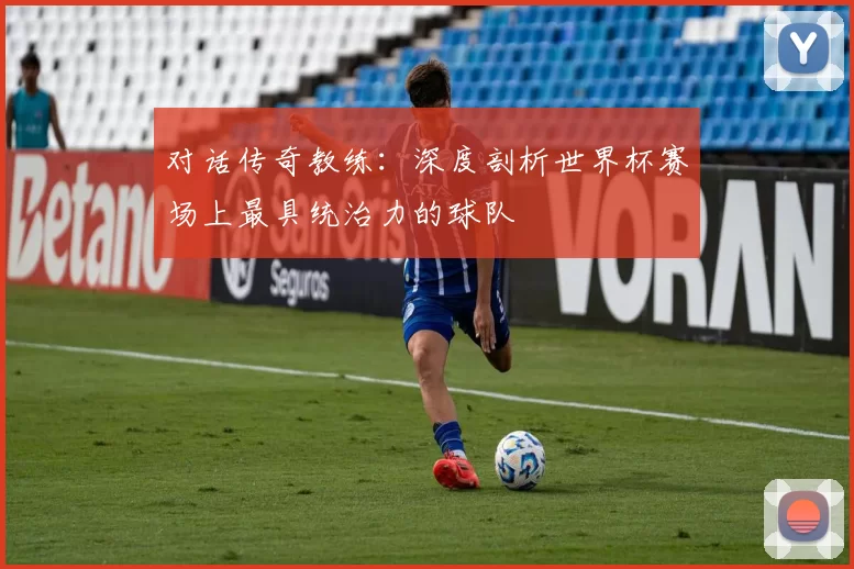 对话传奇教练：深度剖析世界杯赛场上最具统治力的球队