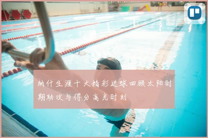 纳什生涯十大精彩进球回顾太阳时期助攻与得分高光时刻