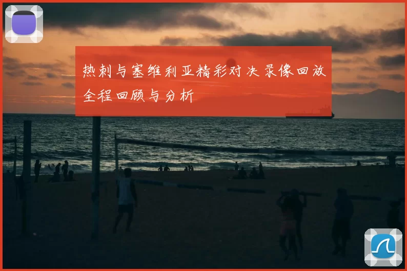 热刺与塞维利亚精彩对决录像回放全程回顾与分析
