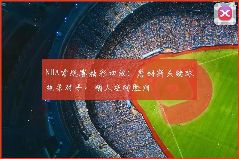 NBA常规赛精彩回放:詹姆斯关键球绝杀对手,湖人逆转胜利