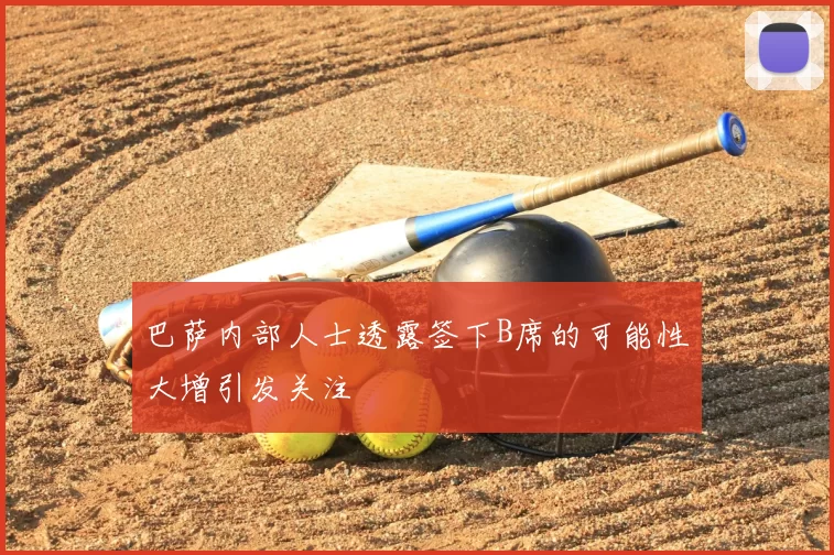 巴萨内部人士透露签下B席的可能性大增引发关注