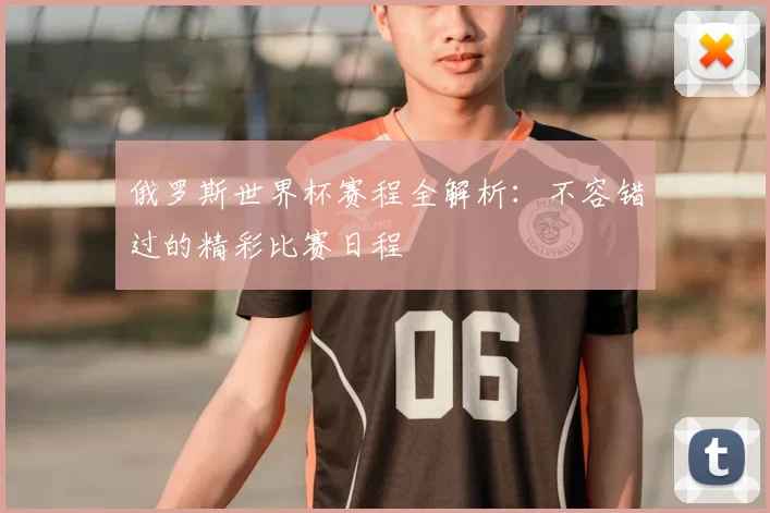 俄罗斯世界杯赛程全解析:不容错过的精彩比赛日程