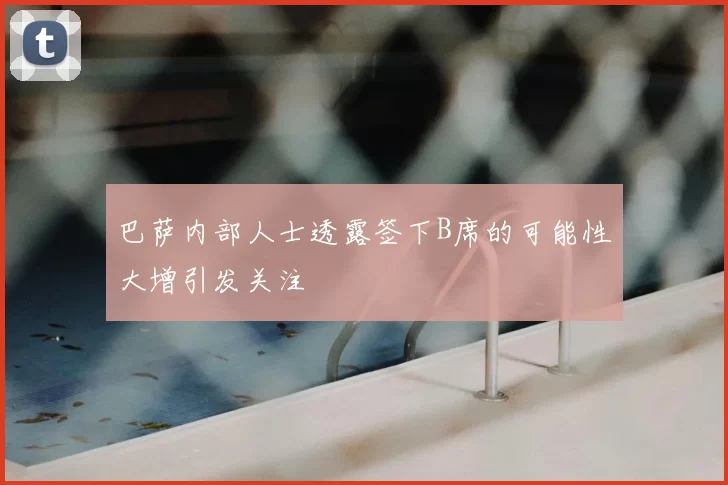 巴萨内部人士透露签下B席的可能性大增引发关注