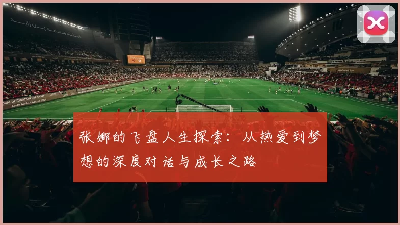 张娜的飞盘人生探索:从热爱到梦想的深度对话与成长之路