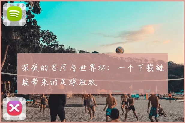 深夜的客厅与世界杯:一个下载链接带来的足球狂欢