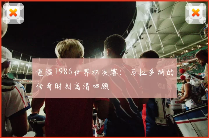 重温1986世界杯决赛：马拉多纳的传奇时刻高清回顾