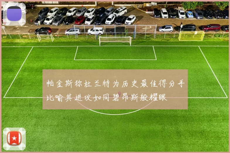 帕金斯称杜兰特为历史最佳得分手比喻其进攻如同碧昂斯般耀眼