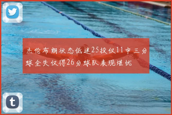 杰伦布朗状态低迷25投仅11中三分球全失仅得26分球队表现堪忧
