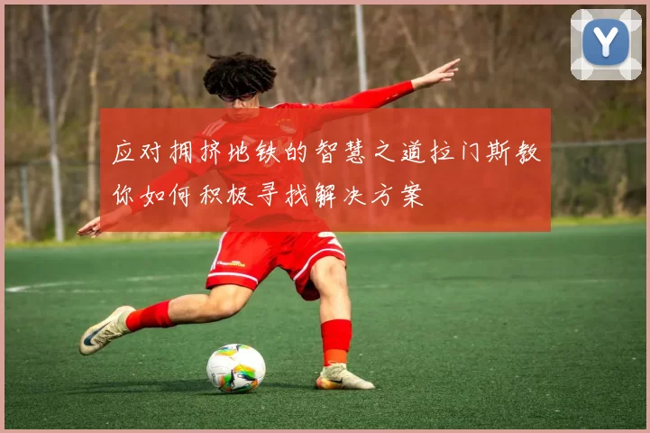 应对拥挤地铁的智慧之道拉门斯教你如何积极寻找解决方案