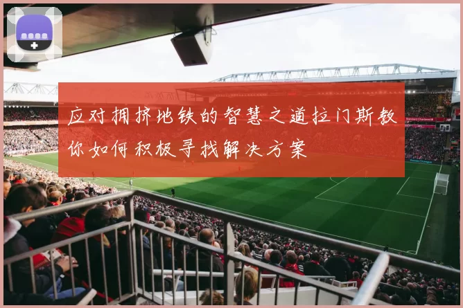 应对拥挤地铁的智慧之道拉门斯教你如何积极寻找解决方案