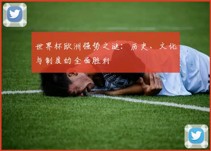 世界杯欧洲强势之谜：历史、文化与制度的全面胜利