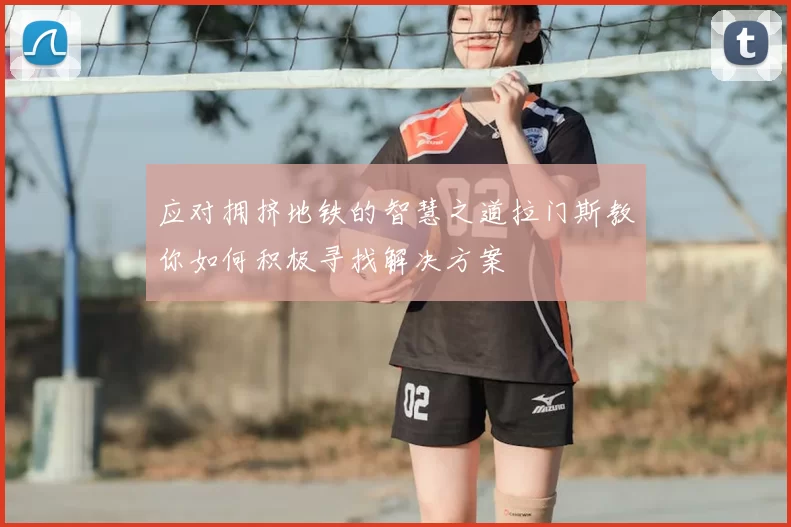 应对拥挤地铁的智慧之道拉门斯教你如何积极寻找解决方案