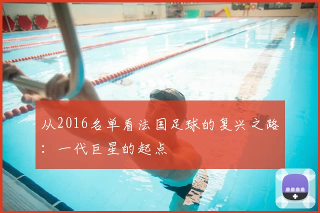 从2016名单看法国足球的复兴之路:一代巨星的起点