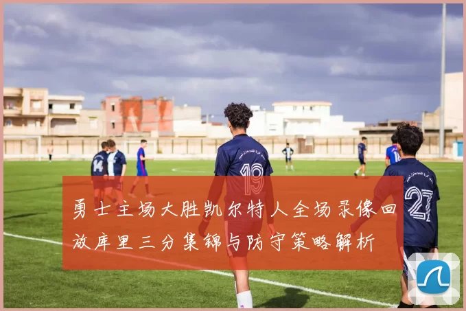 勇士主场大胜凯尔特人全场录像回放库里三分集锦与防守策略解析