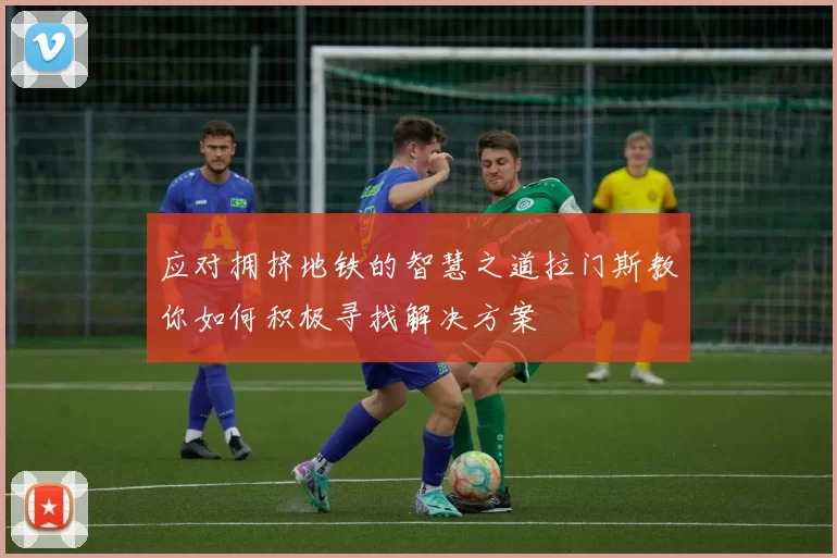 应对拥挤地铁的智慧之道拉门斯教你如何积极寻找解决方案