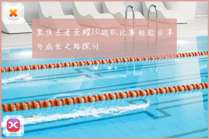 聚焦王者荣耀IG战队比赛经验分享与成长之路探讨
