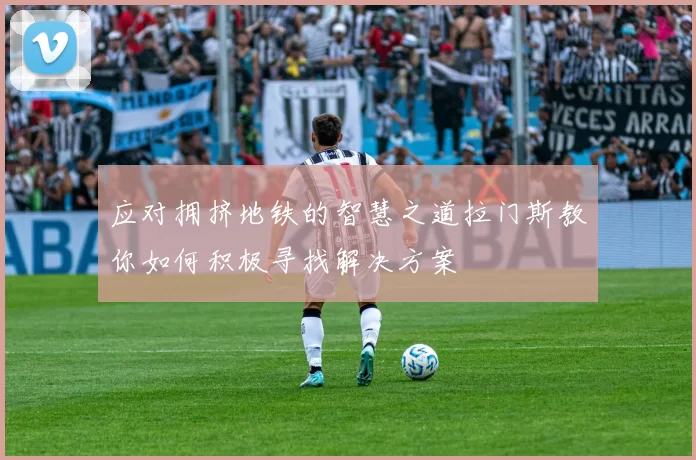 应对拥挤地铁的智慧之道拉门斯教你如何积极寻找解决方案