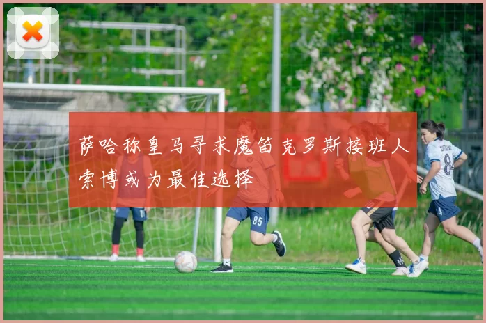 萨哈称皇马寻求魔笛克罗斯接班人索博或为最佳选择