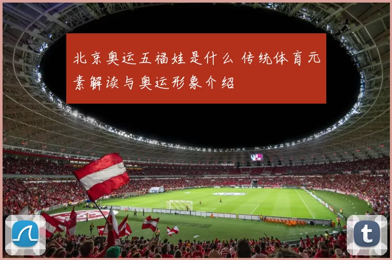 北京奥运五福娃是什么 传统体育元素解读与奥运形象介绍
