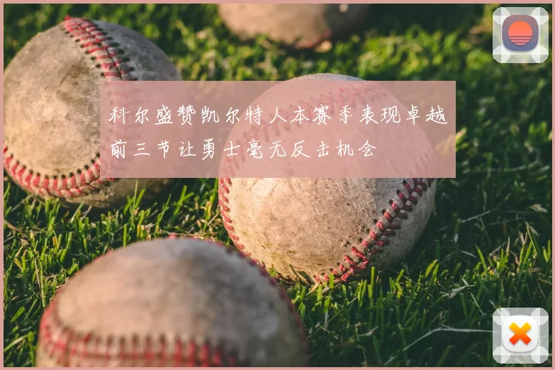 科尔盛赞凯尔特人本赛季表现卓越前三节让勇士毫无反击机会