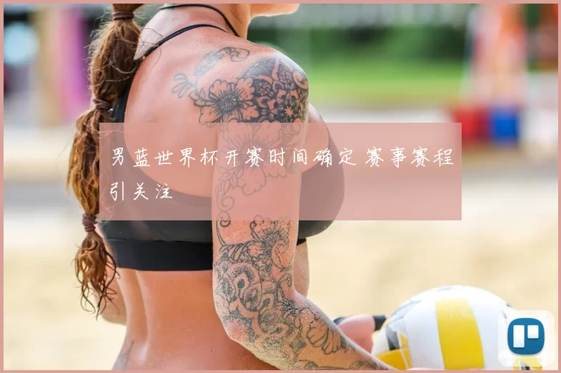 男蓝世界杯开赛时间确定 赛事赛程引关注