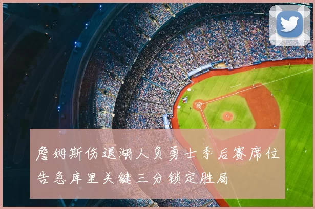 詹姆斯伤退湖人负勇士季后赛席位告急库里关键三分锁定胜局