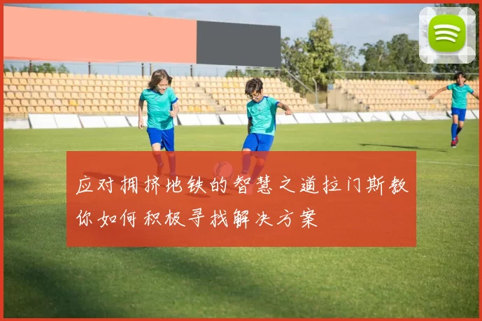 应对拥挤地铁的智慧之道拉门斯教你如何积极寻找解决方案
