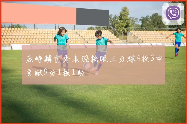 庞峥麟首秀表现抢眼三分球4投3中贡献9分1板1助