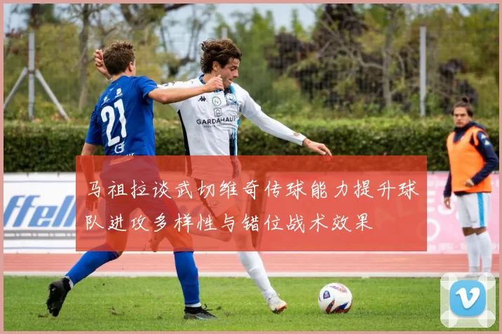 马祖拉谈武切维奇传球能力提升球队进攻多样性与错位战术效果