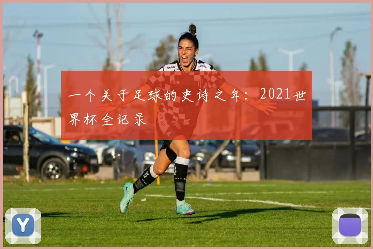 一个关于足球的史诗之年:2021世界杯全记录