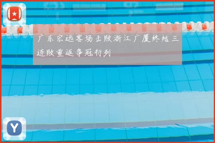 广东宏远客场击败浙江广厦终结三连败重返争冠行列